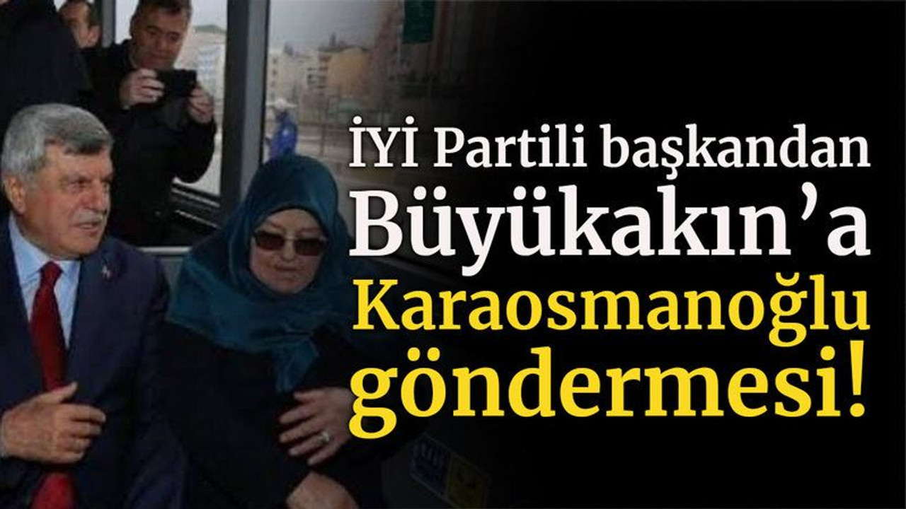 İYİ Partili başkandan Büyükakın’a Karaosmanoğlu göndermesi!